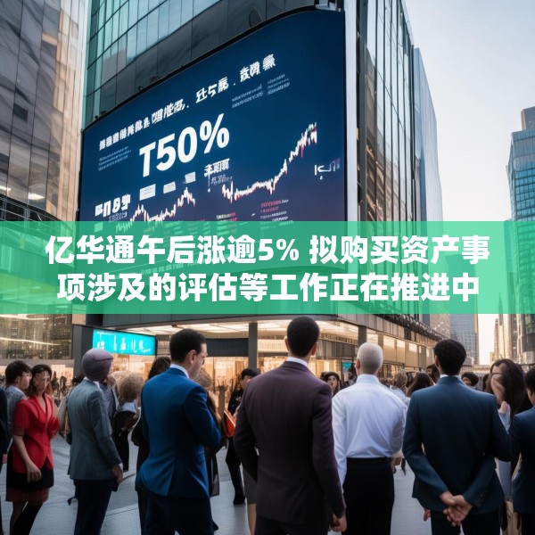 亿华通午后涨逾5% 拟购买资产事项涉及的评估等工作正在推进中