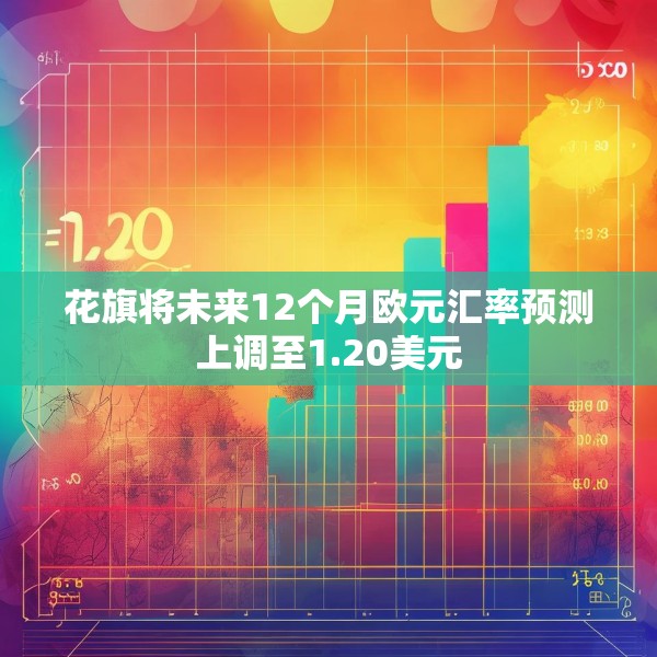 花旗将未来12个月欧元汇率预测上调至1.20美元