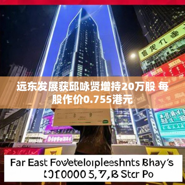 远东发展获邱咏贤增持20万股 每股作价0.755港元
