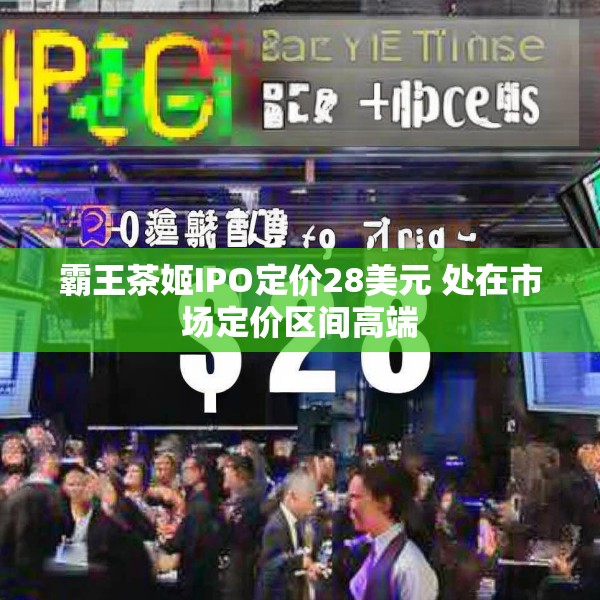 霸王茶姬IPO定价28美元 处在市场定价区间高端