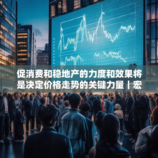 促消费和稳地产的力度和效果将是决定价格走势的关键力量｜宏观晚6点