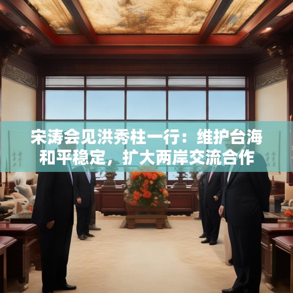 宋涛会见洪秀柱一行：维护台海和平稳定，扩大两岸交流合作