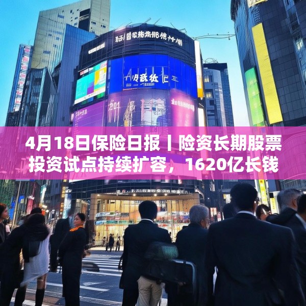 4月18日保险日报丨险资长期股票投资试点持续扩容，1620亿长钱如何入市！保险资管机构加速布局“保险版ABS”