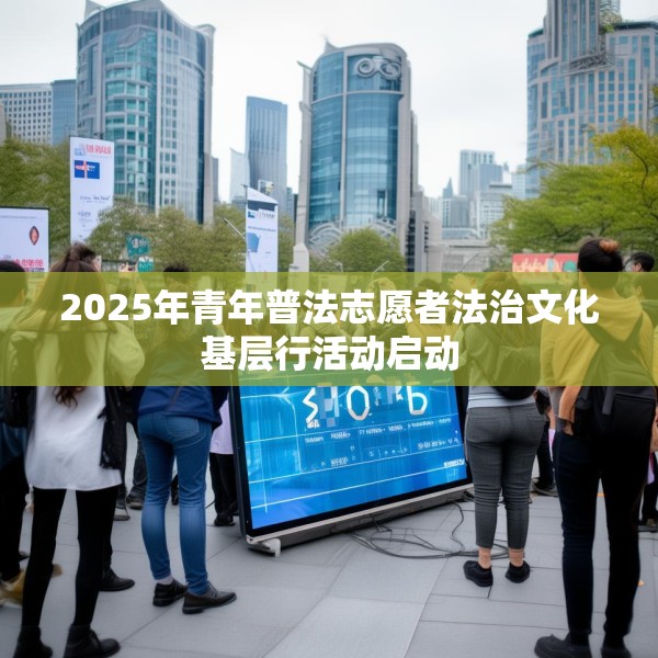 2025年青年普法志愿者法治文化基层行活动启动
