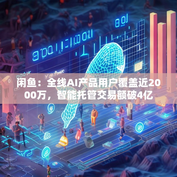 闲鱼：全线AI产品用户覆盖近2000万，智能托管交易额破4亿