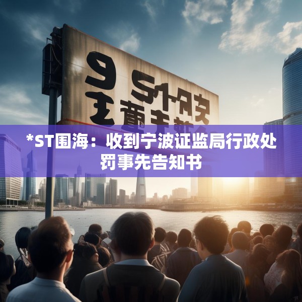 *ST围海：收到宁波证监局行政处罚事先告知书