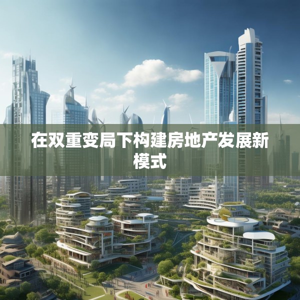 在双重变局下构建房地产发展新模式