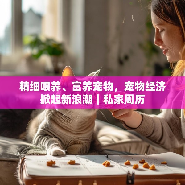 精细喂养、富养宠物，宠物经济掀起新浪潮｜私家周历