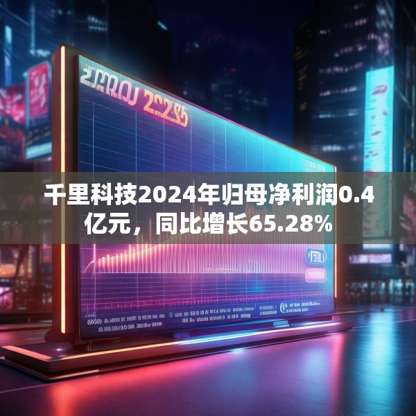 千里科技2024年归母净利润0.4亿元，同比增长65.28%