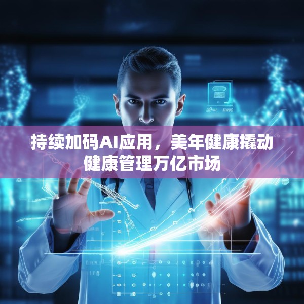 持续加码AI应用，美年健康撬动健康管理万亿市场