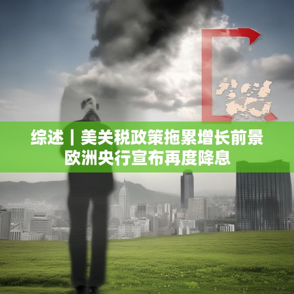 综述｜美关税政策拖累增长前景欧洲央行宣布再度降息