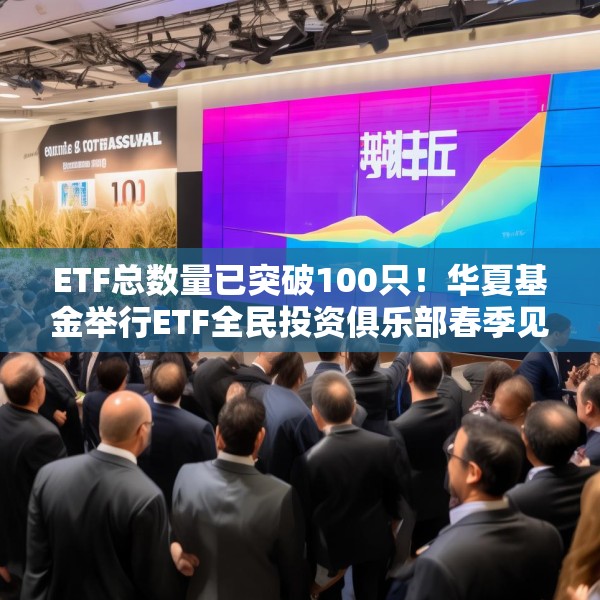 ETF总数量已突破100只！华夏基金举行ETF全民投资俱乐部春季见面会