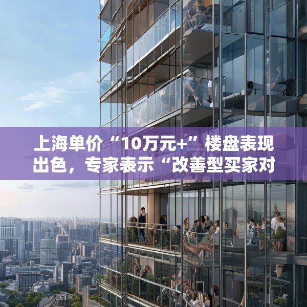 上海单价“10万元+”楼盘表现出色，专家表示“改善型买家对未来市场有信心”