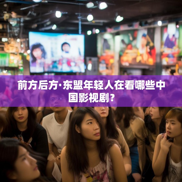 前方后方·东盟年轻人在看哪些中国影视剧？