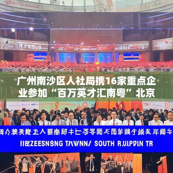 广州南沙区人社局携16家重点企业参加“百万英才汇南粤”北京站