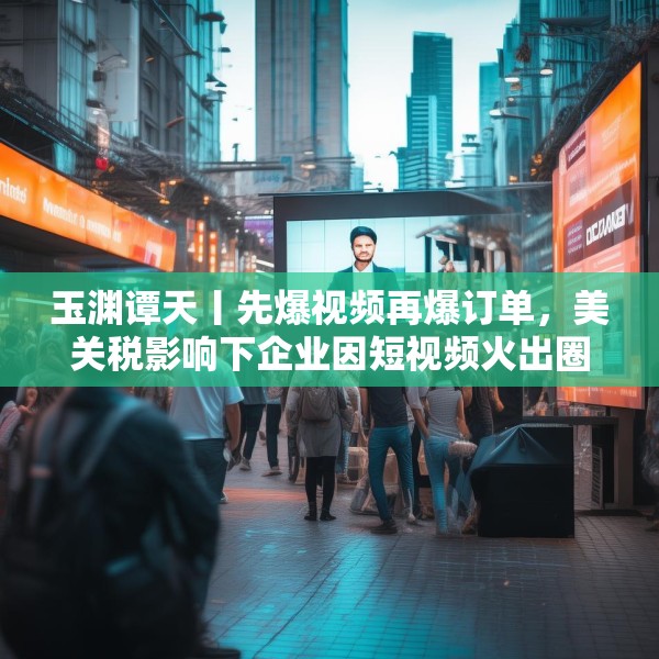 玉渊谭天丨先爆视频再爆订单，美关税影响下企业因短视频火出圈