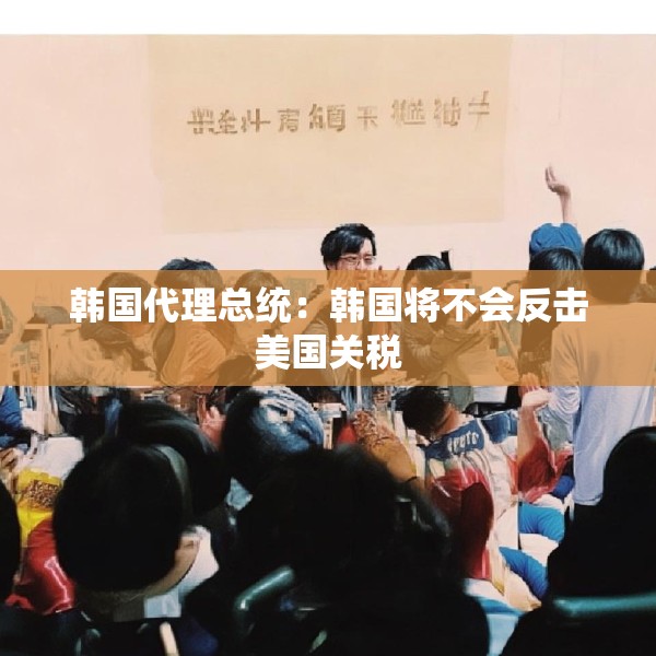 韩国代理总统：韩国将不会反击美国关税
