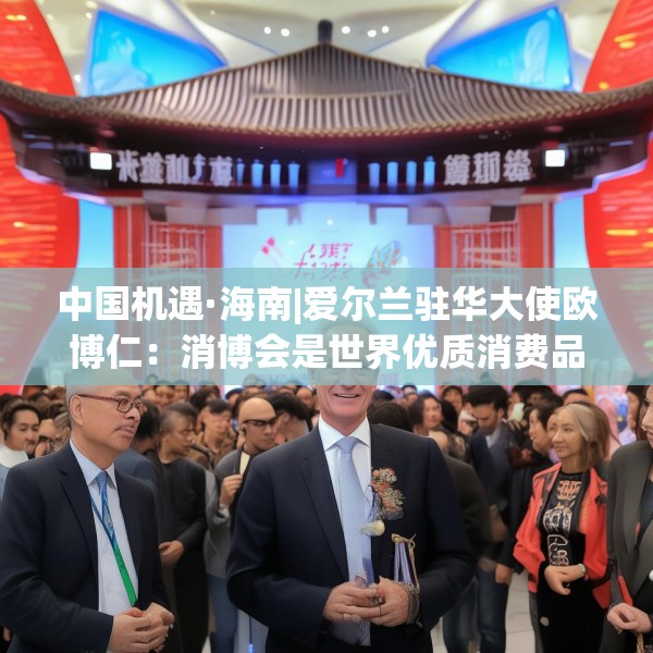 中国机遇·海南|爱尔兰驻华大使欧博仁：消博会是世界优质消费品进入中国市场的重要平台