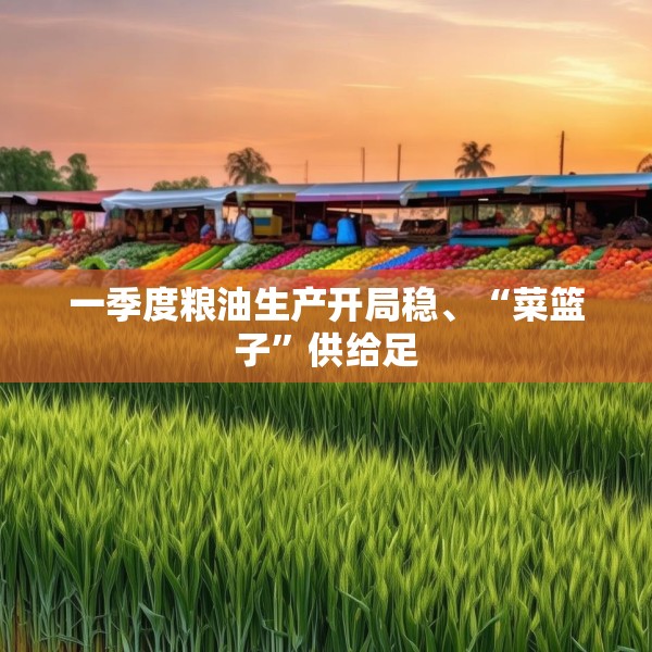 一季度粮油生产开局稳、“菜篮子”供给足