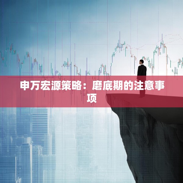 申万宏源策略：磨底期的注意事项