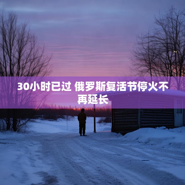 30小时已过 俄罗斯复活节停火不再延长