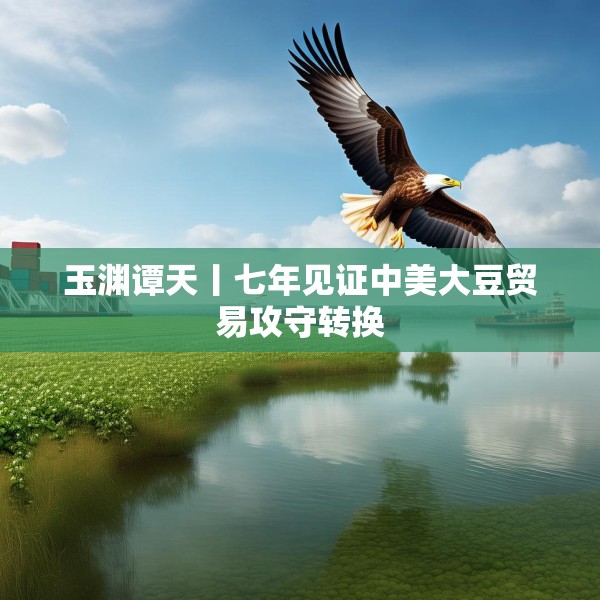 玉渊谭天丨七年见证中美大豆贸易攻守转换