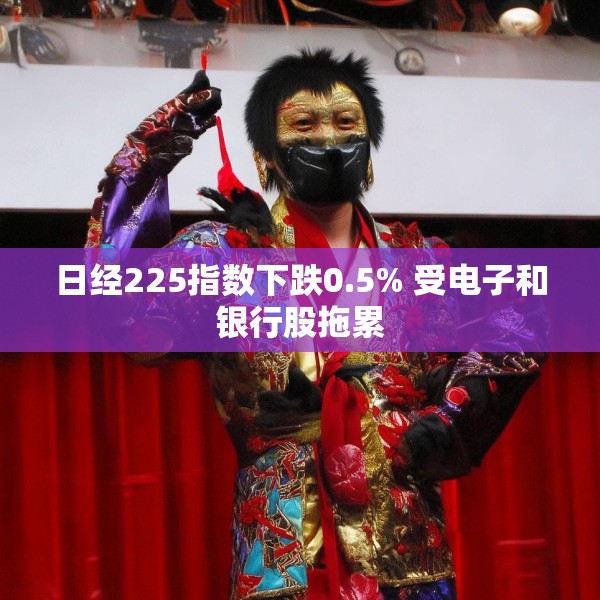 日经225指数下跌0.5% 受电子和银行股拖累