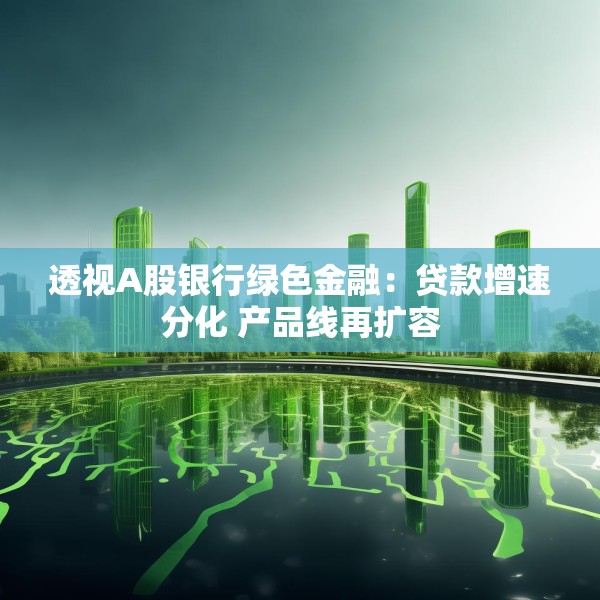 透视A股银行绿色金融：贷款增速分化 产品线再扩容