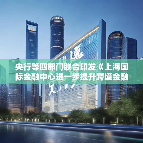 央行等四部门联合印发《上海国际金融中心进一步提升跨境金融服务便利化行动方案》