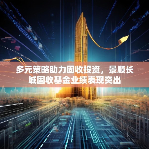 多元策略助力固收投资，景顺长城固收基金业绩表现突出