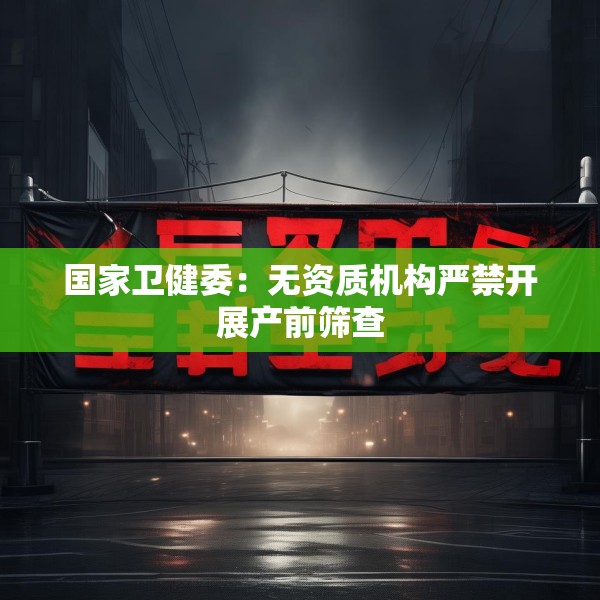 国家卫健委：无资质机构严禁开展产前筛查