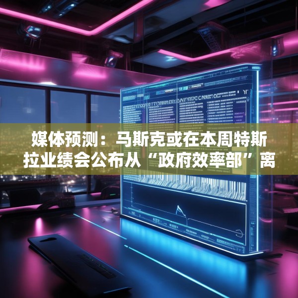 媒体预测：马斯克或在本周特斯拉业绩会公布从“政府效率部”离职日期
