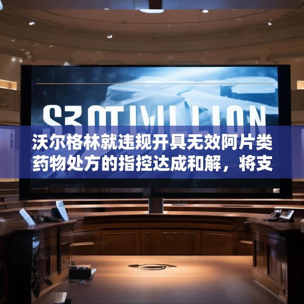 沃尔格林就违规开具无效阿片类药物处方的指控达成和解，将支付 3 亿美元