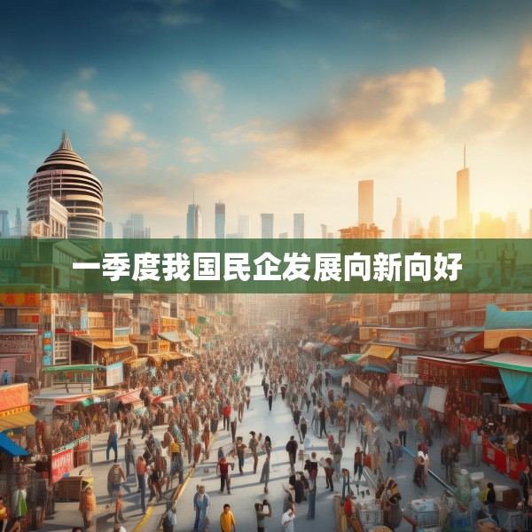 一季度我国民企发展向新向好
