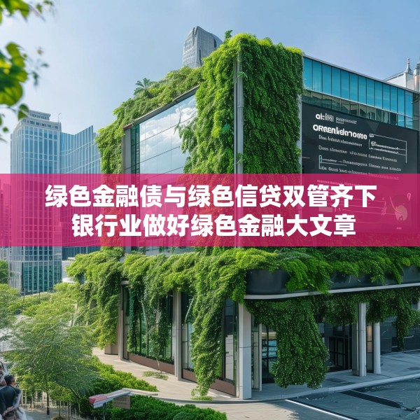 绿色金融债与绿色信贷双管齐下 银行业做好绿色金融大文章