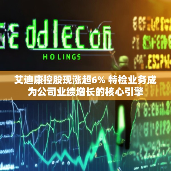 艾迪康控股现涨超6% 特检业务成为公司业绩增长的核心引擎