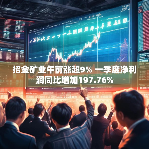 招金矿业午前涨超9% 一季度净利润同比增加197.76%