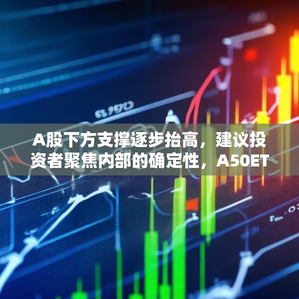 A股下方支撑逐步抬高，建议投资者聚焦内部的确定性，A50ETF华宝（159596）流动性同类居前