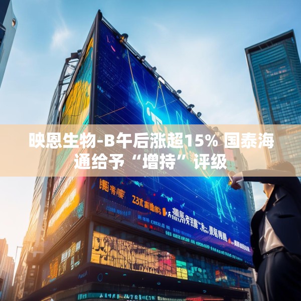 映恩生物-B午后涨超15% 国泰海通给予“增持”评级