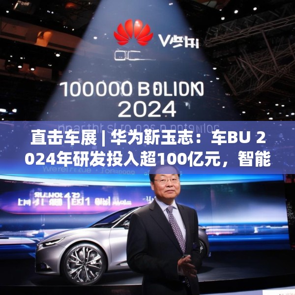 直击车展 | 华为靳玉志：车BU 2024年研发投入超100亿元，智能化部件发货量超2300万套