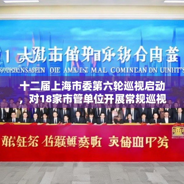 十二届上海市委第六轮巡视启动，对18家市管单位开展常规巡视