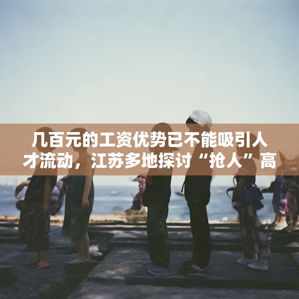 几百元的工资优势已不能吸引人才流动，江苏多地探讨“抢人”高招