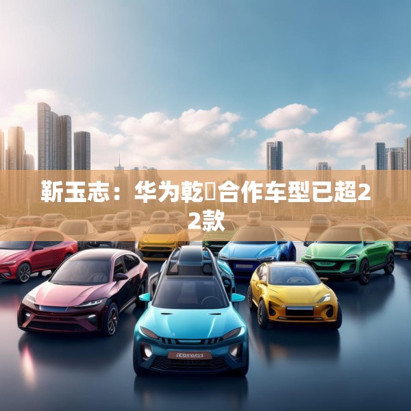 靳玉志：华为乾崑合作车型已超22款