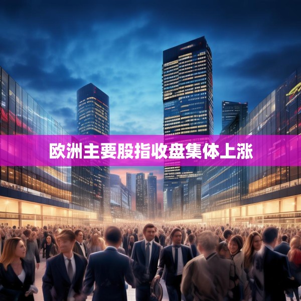 欧洲主要股指收盘集体上涨