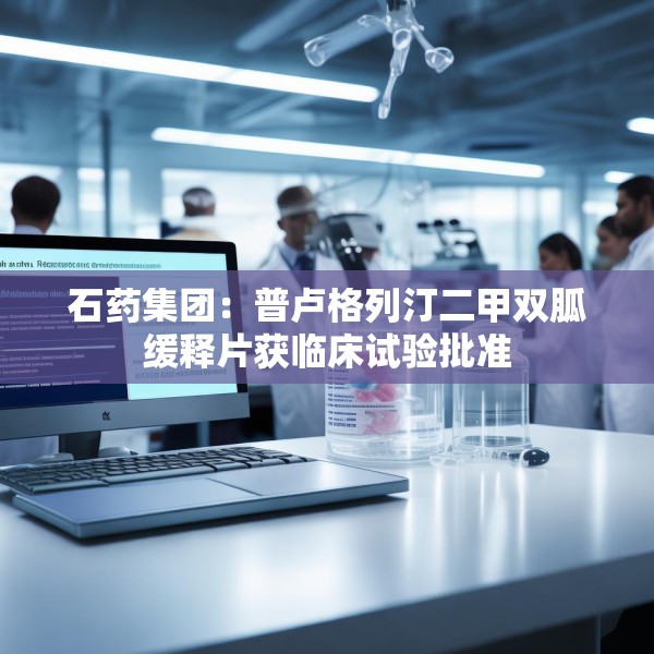 石药集团：普卢格列汀二甲双胍缓释片获临床试验批准