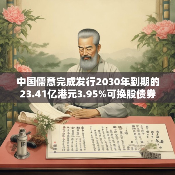 中国儒意完成发行2030年到期的23.41亿港元3.95%可换股债券