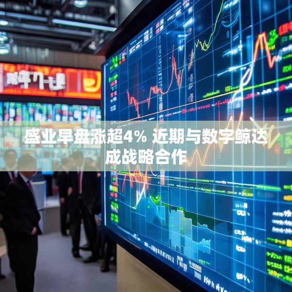 盛业早盘涨超4% 近期与数字鲸达成战略合作
