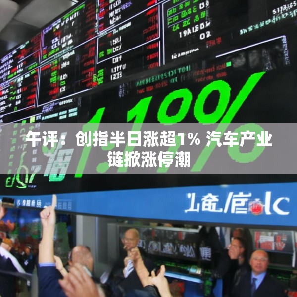 午评：创指半日涨超1% 汽车产业链掀涨停潮