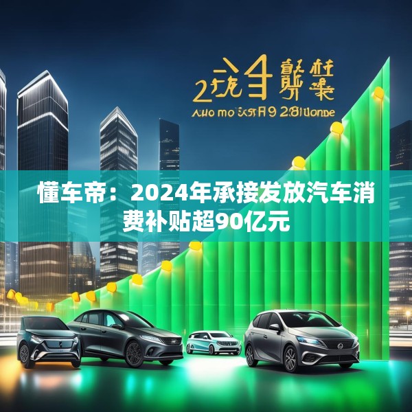 懂车帝：2024年承接发放汽车消费补贴超90亿元