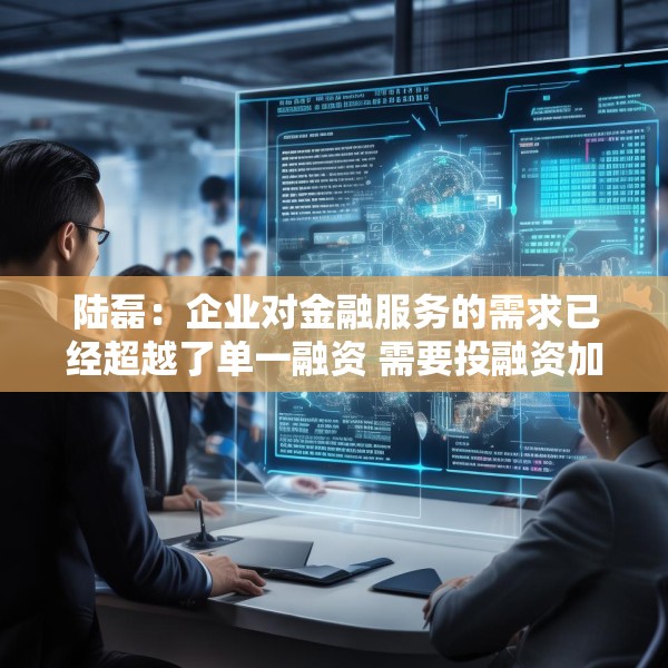 陆磊：企业对金融服务的需求已经超越了单一融资 需要投融资加风险管理咨询的一体化金融解决方案